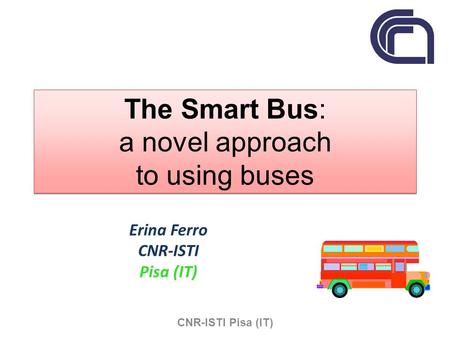 The Smart Bus: a novel approach to using buses Erina Ferro CNR-ISTI Pisa (IT) CNR-ISTI Pisa (IT)