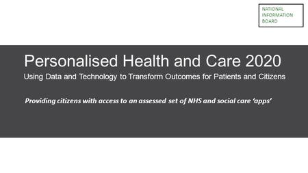 NATIONAL INFORMATION BOARD Personalised Health and Care 2020 Using Data and Technology to Transform Outcomes for Patients and Citizens Providing citizens.