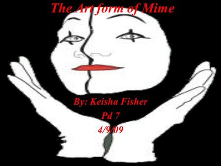 The Art form of Mime By: Keisha Fisher Pd 7 4/9/09.