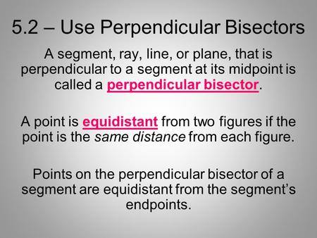 5.2 – Use Perpendicular Bisectors A segment, ray, line, or plane, that is perpendicular to a segment at its midpoint is called a perpendicular bisector.