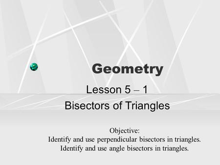 Geometry Lesson 5 – 1 Bisectors of Triangles Objective: Identify and use perpendicular bisectors in triangles. Identify and use angle bisectors in triangles.