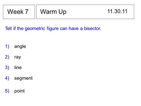 Warm Up 11.30.11 Week 7 Tell if the geometric figure can have a bisector. 1) angle 2) ray 3) line 4) segment 5) point.