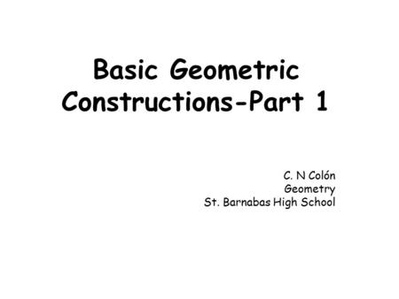 Basic Geometric Constructions-Part 1 C. N Colón Geometry St. Barnabas High School.