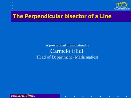 constructions The Perpendicular bisector of a Line A powerpoint presentation by Carmelo Ellul Head of Department (Mathematics)