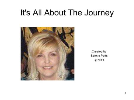 1 It's All About The Journey Created by Bonnie Potts ©2013.