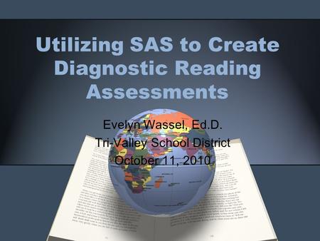 Utilizing SAS to Create Diagnostic Reading Assessments Evelyn Wassel, Ed.D. Tri-Valley School District October 11, 2010.