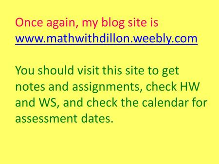 Once again, my blog site is www.mathwithdillon.weebly.com www.mathwithdillon.weebly.com You should visit this site to get notes and assignments, check.