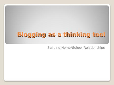 Blogging as a thinking tool Building Home/School Relationships.