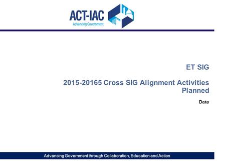 Advancing Government through Collaboration, Education and Action Date ET SIG 2015-20165 Cross SIG Alignment Activities Planned Page 0.