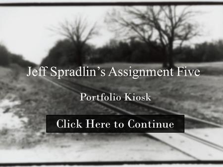 Jeff Spradlin’s Assignment Five Portfolio Kiosk Click Here to Continue.