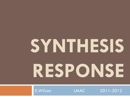 SYNTHESIS RESPONSE E.WilsonLMAC2011-2012. What is a Synthesis Response?  Synthesis: (n) from two or more entities to make something new. Synthesis: 