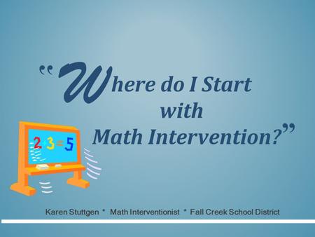 W ‛‛ ” here do I Start with Math Intervention? Karen Stuttgen * Math Interventionist * Fall Creek School District.