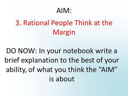 3. Rational People Think at the Margin AIM: DO NOW: In your notebook write a brief explanation to the best of your ability, of what you think the “AIM”