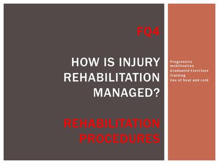 Progressive mobilisation Graduated Exercises Training Use of heat and cold FQ4 HOW IS INJURY REHABILITATION MANAGED? REHABILITATION PROCEDURES.