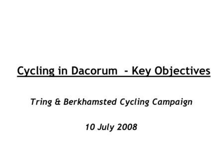 Cycling in Dacorum - Key Objectives Tring & Berkhamsted Cycling Campaign 10 July 2008.