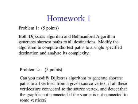 Homework 1 Problem 1: (5 points) Both Dijkstras algorihm and Bellmanford Algorithm generates shortest paths to all destinations. Modify the algorithm to.