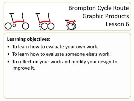 Brompton Cycle Route Graphic Products Lesson 6 Learning objectives: To learn how to evaluate your own work. To learn how to evaluate someone else’s work.