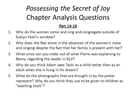 Possessing the Secret of Joy Chapter Analysis Questions Part 14-18 1.Why do the women come and sing and congregate outside of Evelyn-Tashi’s window? 2.Why.