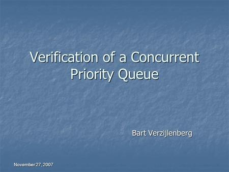 November 27, 2007 Verification of a Concurrent Priority Queue Bart Verzijlenberg.