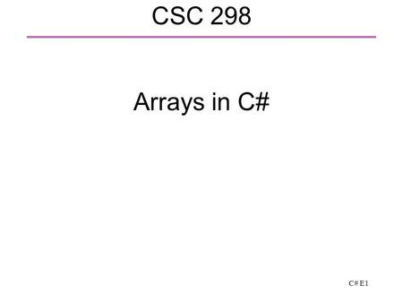 C# E1 CSC 298 Arrays in C#. C# E2 1D arrays  A collection of objects of the same type  array of integers of size 10 int[] a = new int[10];  The size.