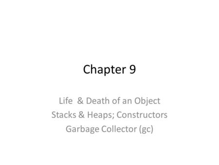 Chapter 9 Life & Death of an Object Stacks & Heaps; Constructors Garbage Collector (gc)