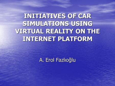 INITIATIVES OF CAR SIMULATIONS USING VIRTUAL REALITY ON THE INTERNET PLATFORM A. Erol Fazlıoğlu.