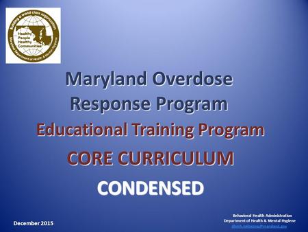 Maryland Overdose Response Program Educational Training Program CORE CURRICULUM CONDENSED Behavioral Health Administration Department of Health & Mental.