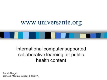 Www.universante.org International computer supported collaborative learning for public health content Anouk Berger Geneva Medical School & TECFA.