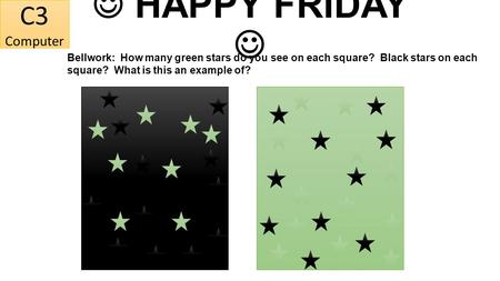 HAPPY FRIDAY Bellwork: How many green stars do you see on each square? Black stars on each square? What is this an example of? C3 Computer.