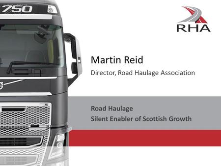 Martin Reid Director, Road Haulage Association Road Haulage Silent Enabler of Scottish Growth.