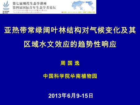 亚热带常绿阔叶林结构对气候变化及其 区域水文效应的趋势性响应 周 国 逸 中国科学院华南植物园 2013 年 6 月 9-15 日.