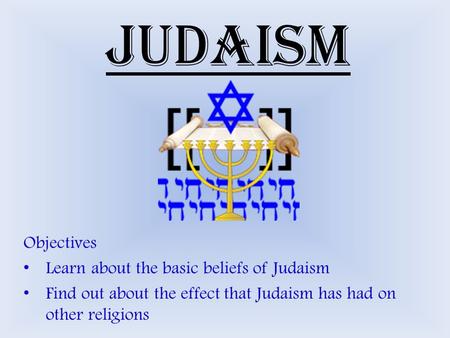 Judaism Objectives Learn about the basic beliefs of Judaism Find out about the effect that Judaism has had on other religions.