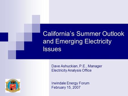 California’s Summer Outlook and Emerging Electricity Issues Dave Ashuckian, P.E., Manager Electricity Analysis Office Irwindale Energy Forum February 15,