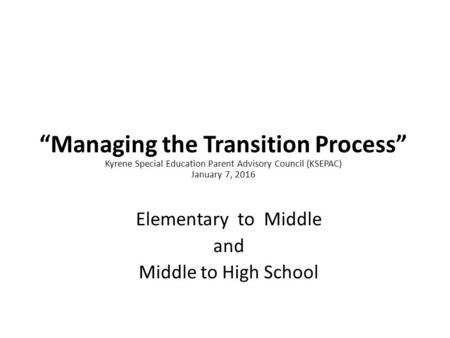 “Managing the Transition Process” Kyrene Special Education Parent Advisory Council (KSEPAC) January 7, 2016 Elementary to Middle and Middle to High School.