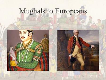 Mughals to Europeans. Changing Relations Over the Centuries Sixteenth : Portuguese: Souls and Spices Seventeenth: Mughal Consolidation, EIC emergence.