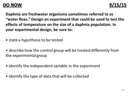 DO NOW							 9/15/15 Daphnia are freshwater organisms sometimes referred to as “water fleas.” Design an experiment that could be used to test the effects.