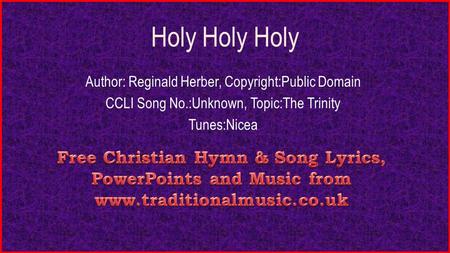 Holy Holy Holy Author: Reginald Herber, Copyright:Public Domain CCLI Song No.:Unknown, Topic:The Trinity Tunes:Nicea.