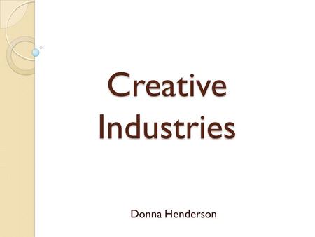 Creative Industries Donna Henderson. What is the creative industry? “The first Creative Industries Mapping Document, published in November 1998, was the.