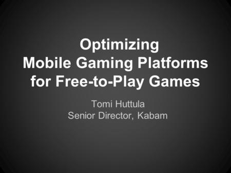 Optimizing Mobile Gaming Platforms for Free-to-Play Games Tomi Huttula Senior Director, Kabam.