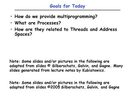 Goals for Today How do we provide multiprogramming? What are Processes? How are they related to Threads and Address Spaces? Note: Some slides and/or pictures.