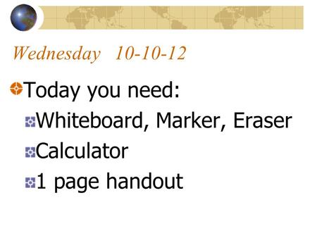 Wednesday 10-10-12 Today you need: Whiteboard, Marker, Eraser Calculator 1 page handout.