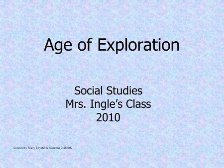 Age of Exploration Social Studies Mrs. Ingle’s Class 2010 Created by Stacy Royster & Suzanne Culbreth.