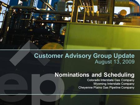 Nominations and Scheduling Colorado Interstate Gas Company Wyoming Interstate Company Cheyenne Plains Gas Pipeline Company Customer Advisory Group Update.