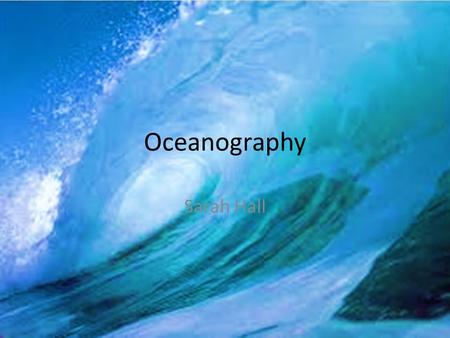 Oceanography Sarah Hall. Marine Biology vs. Oceanography Marine Biology is the study of life in the ocean. Oceanography is the study of the physical characteristics.