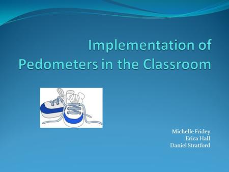 Michelle Fridey Erica Hall Daniel Stratford. What are pedometers ? A device that tracks the amount of steps taken by it’s user Reset the pedometer prior.