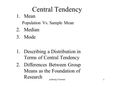 Anthony J Greene1 Central Tendency 1.Mean Population Vs. Sample Mean 2.Median 3.Mode 1.Describing a Distribution in Terms of Central Tendency 2.Differences.