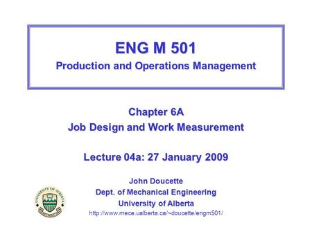 ENG M 501 Production and Operations Management Chapter 6A Job Design and Work Measurement Lecture 04a: 27 January 2009 John Doucette Dept. of Mechanical.