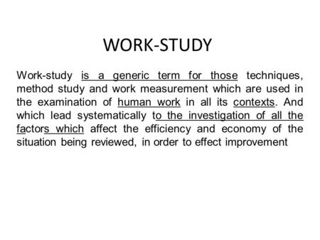 WORK-STUDY Work-study is a generic term for those techniques, method study and work measurement which are used in the examination of human work in all.