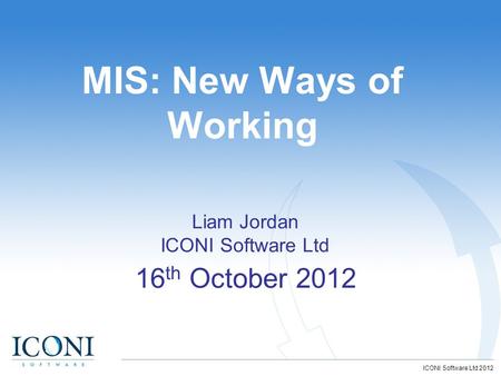 © ICONI Software Ltd 2006 ICONI Software Ltd 2012 MIS: New Ways of Working 16 th October 2012 Liam Jordan ICONI Software Ltd.