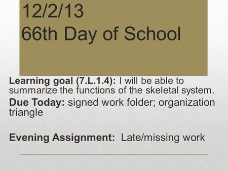 12/2/13 66th Day of School Learning goal (7.L.1.4): I will be able to summarize the functions of the skeletal system. Due Today: signed work folder; organization.